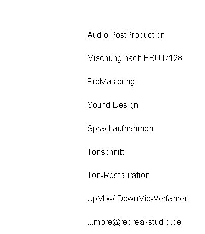 Textfeld: Audio PostProductionMischung nach EBU R128PreMasteringSound DesignSprachaufnahmenTonschnittTon-RestaurationUpMix-/ DownMix-Verfahren...more@rebreakstudio.de